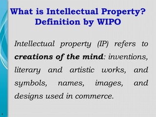 What is Intellectual Property?
Definition by WIPO
Intellectual property (IP) refers to
creations of the mind: inventions,
literary and artistic works, and
symbols,

names,

images,

designs used in commerce.
4

and

 