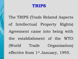 TRIPS
The TRIPS (Trade Related Aspects
of Intellectual Property Rights)
Agreement came into being with
the establishment of the WTO
(World

Trade

Organization)

effective from 1st January, 1995.
40

 