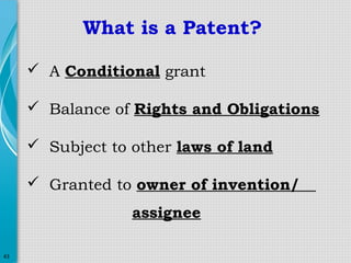 What is a Patent?
 A Conditional grant
 Balance of Rights and Obligations
 Subject to other laws of land
 Granted to owner of invention/
assignee
43

 