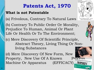Patents Act, 1970
What is not Patentable
(a) Frivolous, Contrary To Natural Laws
(b) Contrary To Public Order Or Morality,
Prejudice To Human, Animal Or Plant
Life Or Health Or To The Environment;
(c) Mere Discovery Of Scientific Principle,
Abstract Theory, Living Thing Or Nonliving Substances
(d) Mere Discovery Of New Form, New
Property, New Use Of A Known
Process,
Machine Or Apparatus
(EFFICACY)
50

 