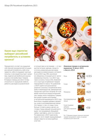 8
Обзор GfK Российский потребитель 2015
Прежде всего, в ответ на ухудшение
собственной экономической ситуации,
российский потребитель либо отка-
зывается, либо откладывает крупные
покупки, о чем свидетельствует, напри-
мер, падение автомобильного рынка
и рынка электробытовых товаров.
В первую очередь россияне готовы
отказаться от украшений, мебели,
ремонта, расходов на развлечения
и путешествия, в последнюю — от про-
дуктов питания, одежды, лекарств
и оплаты коммунальных расходов,
расходов на коммуникации и интернет.
Если в 2014 году 49% населения
не собирались отказываться от запла-
нированных покупок, то в 2015 году
таких осталось только 20%. Изменяет-
ся и структура потребления товаров
повседневного спроса. По сравнению
с 2014 годом в натуральном вы-
ражении снизилось потребление мяса,
рыбы и морепродуктов, замороженных
продуктов и детского питания. В то же
время значительно выросли бакалей-
ные товары, мука и макароны. Самыми
быстрорастущими категориями
в натуральном выражении в 2015 году
были мука, пищевые добавки, макаро-
ны, сахар и консервированные овощи.
Это говорит о том, что люди стали
больше готовить дома и делать за-
готовки. Среди овощей сильней всего
вырос так называемый «борщевой
набор»: картофель, капуста и свекла.
По сравнению с 2014 годом вновь
выросло число людей, выращивающих
овощи и фрукты на приусадебных
участках.
Какие еще стратегии
выбирает российский
потребитель в условиях
кризиса?
Рис. 3. Динамика продаж отдельных категорий
товаров повседневного спроса, по данным
потребительской панели GfK.
Изменение продаж в натуральном
выражении, % Август 2015
к Августу 2014
+7,9
Сухие пищевые
добавки
для приготовления
блюд
+4,3Консервированные
овощи
+6,9Макароны
+13,5Мука
+4,7Сахар
 
