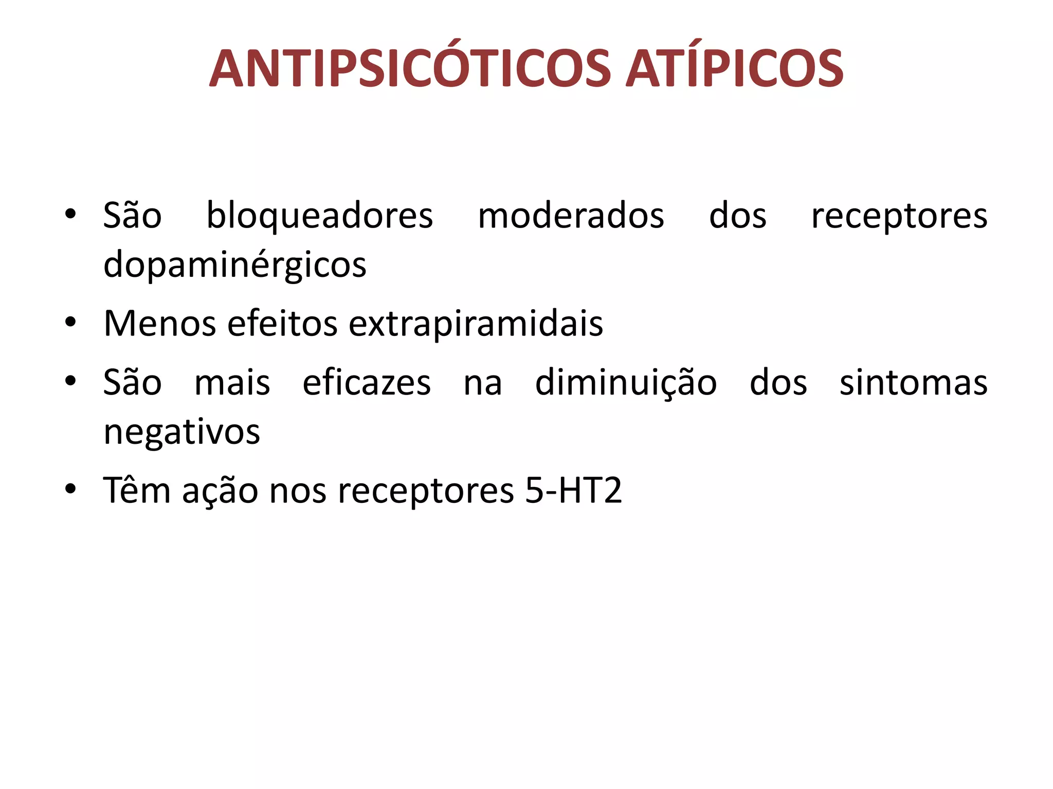 ANTIPSICÓTICOS ATÍPICOS
• São bloqueadores moderados dos receptores
dopaminérgicos
• Menos efeitos extrapiramidais
• São mais eficazes na diminuição dos sintomas
negativos
• Têm ação nos receptores 5-HT2

 