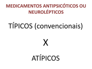 MEDICAMENTOS ANTIPSICÓTICOS OU
NEUROLÉPTICOS

TÍPICOS (convencionais)

X
ATÍPICOS

 
