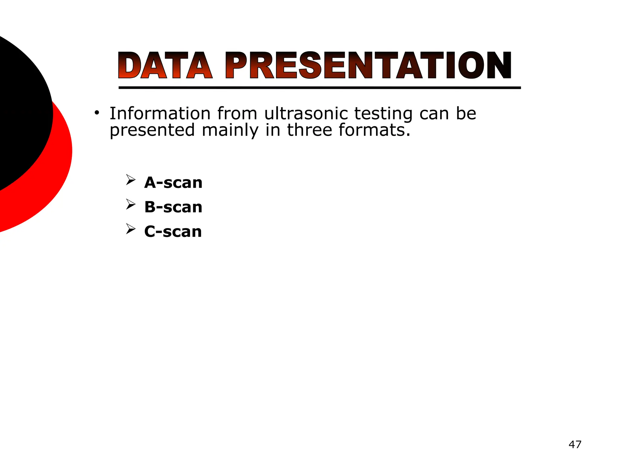 47
• Information from ultrasonic testing can be
presented mainly in three formats.
 A-scan
 B-scan
 C-scan
 