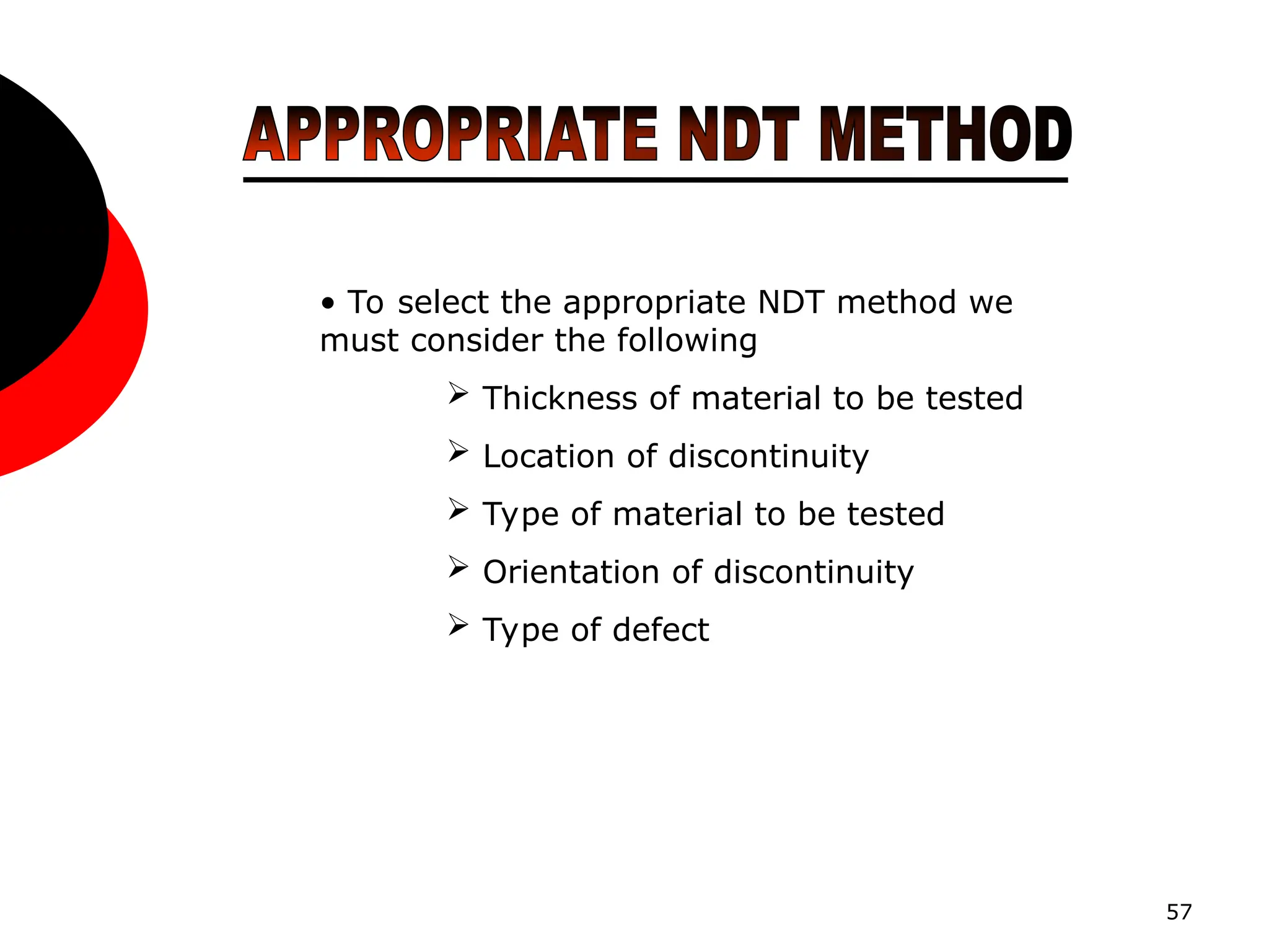 57
• To select the appropriate NDT method we
must consider the following
 Thickness of material to be tested
 Location of discontinuity
 Type of material to be tested
 Orientation of discontinuity
 Type of defect
 