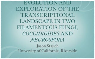 EVOLUTION AND
EXPLORATION OF THE
 TRANSCRIPTIONAL
 LANDSCAPE IN TWO
FILAMENTOUS FUNGI,
  COCCIDIOIDES AND
     NEUROSPORA
           Jason Stajich
University of California, Riverside
 