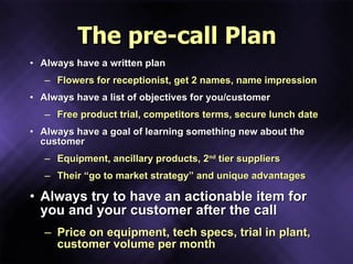 The pre-call Plan <ul><li>Always have a written plan </li></ul><ul><ul><li>Flowers for receptionist, get 2 names, name imp...
