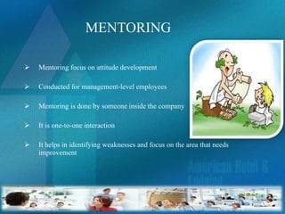 MENTORING Mentoring focus on attitude development Conducted for management-level employees Mentoring is done by someone inside the company It is one-to-one interaction It helps in identifying weaknesses and focus on the area that needs improvement 