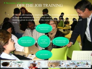 OFF THE JOB TRAINING In off the job training a employee take the training outside the working area so that can minimize the risk which can be happen on the place of work. training given to employee for the extra khowledge,skills in other place off work.  
