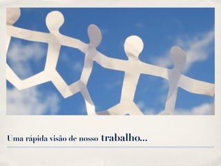 Uma rápida visão de nosso   trabalho...
 