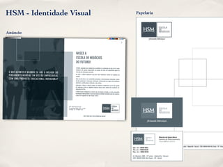HSM - Identidade Visual                                                                                                                                              Papelaria




   Anúncio




                                                                         NASCE A
                                                                         ESCOLA DE NEGÓCIOS
                                                                         DO FUTURO!
                                                                         A HSM, seguindo sua tradição de excelência na promoção do que há de mais
                                                                         moderno em gestão empresarial no mundo, dá mais um importante passo no
             O QUE ACONTECE QUANDO SE UNE O MELHOR DO                    mercado da educação executiva.
                                                                         Em 2011, o Brasil conhecerá uma das mais modernas escolas de negócios do
             PENSAMENTO MUNDIAL EM GESTÃO EMPRESARIA L                   mundo.
             COM UMA PROPOSTA EDUCACIONA L INOVADORA?                    Uma escola única, com conteúdos nacionais e internacionais exclusivos, cursos
                                                                         de pós-graduação e educação continuada, estruturados por alguns dos melhores
                                                                         docentes e proﬁssionais do Brasil e do exterior.
                                                                         Antecipar o futuro e buscar sempre as melhores tendências na área de gestão
                                                                         de empresas serão os objetivos maiores desse novo centro de excelência em
                                                                         educação do País.
                                                                        A HSM Escola de Negócios já nasce com um projeto arrojado, as mais avançadas
                                                                        tecnologias educacionais e com sua primeira unidade instalada num dos maiores
                                                                        centros de negócios de São Paulo: o WTC.




                                                         WTC - World Trade Center SP                                                    ESCOLA
                                                         Av. das Nações Unidas, 12551 - 4º andar
                                                         São Paulo - SP - CEP 04578 - 903
                                                                                                                                        DE
                                                                                                                                        NEGÓCIOS

                                                                                           PARA SABER MAIS ACESSE WWW.HSM.COM.BR

anuncio_hsm_escola_negocios_20_11.indd 1
                                                                                                                                                 20/10/2010 11:16:32
 