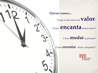 Quem somos...
                valor
    O que é uma marca de             ?


 O que   encanta           numa marca?



          Como   mudar as pessoas?
   Como encantar, atrair, conquistar?
 