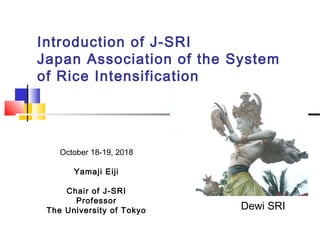 Introduction of J-SRI
Japan Association of the System
of Rice Intensification
October 18-19, 2018
Yamaji Eiji
Chair of J-SRI
Professor
The University of Tokyo Dewi SRI
 