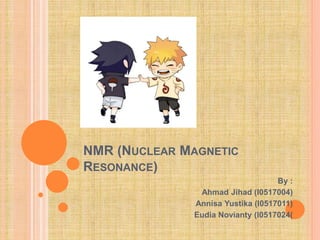 NMR (NUCLEAR MAGNETIC
RESONANCE)
By :
Ahmad Jihad (I0517004)
Annisa Yustika (I0517011)
Eudia Novianty (I0517024(
 