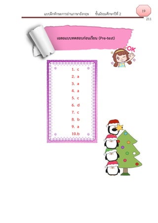 แบบฝึกทักษะการอ่านภาษาอังกฤษ ชั้นมัธยมศึกษาปีที่ 2
211
เฉลยแบบทดสอบก่อนเรียน (Pre-test)
1. c
2. a
3. a
4. a
5. c
6. d
7. c
8. b
9. a
10.b
19
 