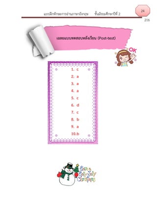 แบบฝึกทักษะการอ่านภาษาอังกฤษ ชั้นมัธยมศึกษาปีที่ 2
216
เฉลยแบบทดสอบหลังเรียน (Post-test)
1. c
2. a
3. a
4. a
5. c
6. d
7. c
8. b
9. a
10.b
24
 