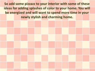 So add some pizzazz to your interior with some of these
ideas for adding splashes of color to your home. You will
 be energized and will want to spend more time in your
            newly stylish and charming home.
 