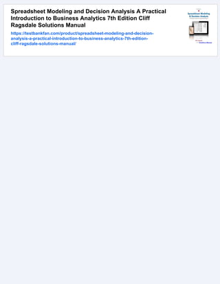 Spreadsheet Modeling and Decision Analysis A Practical
Introduction to Business Analytics 7th Edition Cliff
Ragsdale Solutions Manual
https://testbankfan.com/product/spreadsheet-modeling-and-decision-
analysis-a-practical-introduction-to-business-analytics-7th-edition-
cliff-ragsdale-solutions-manual/
 
