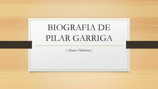 BIOGRAFIA DE
PILAR GARRIGA
( Aitana i Mariona )
 