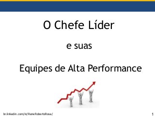 O Chefe Líder
e suas
Equipes de Alta Performance
br.linkedin.com/in/ReneRobertoRosa/ 1
 