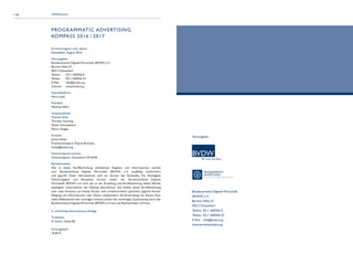 118
PROGRAMMATIC ADVERTISING
KOMPASS 2016 / 2017
Erscheinungsort und -datum
Düsseldorf, August 2016
Herausgeber
Bundesverband Digitale Wirtschaft (BVDW) e.V.
Berliner Allee 57
40212 Düsseldorf
Telefon	 0211 600456-0
Telefax	 0211 600456-33
E-Mail	info@bvdw.org
Internet	www.bvdw.org
Geschäftsführer
Marco Junk
Präsident
Matthias Wahl
Vizepräsidenten
Thomas Duhr
Thorben Fasching
Achim Himmelreich
Marco Zingler
Kontakt
Jenny Heide
Projektmanagerin Digital Business
heide@bvdw.org
Vereinsregisternummer
Vereinsregister Düsseldorf VR 8358
Rechtshinweise
Alle in dieser Veröffentlichung enthaltenen Angaben und Informationen wurden
vom Bundesverband Digitale Wirtschaft (BVDW) e.V. sorgfältig recherchiert
und geprüft. Diese Informationen sind ein Service des Verbandes. Für Richtigkeit,
Vollständigkeit und Aktualität können weder der Bundesverband Digitale
Wirtschaft (BVDW) e.V. noch die an der Erstellung und Veröffentlichung dieses Werkes
beteiligten Unternehmen die Haftung übernehmen. Die Inhalte dieser Veröffentlichung
und / oder Verweise auf Inhalte Dritter sind urheberrechtlich geschützt. Jegliche Verviel-
fältigung von Informationen oder Daten, insbesondere die Verwendung von Texten, Text-
teilen, Bildmaterial oder sonstigen Inhalten, bedarf der vorherigen Zustimmung durch den
Bundesverband Digitale Wirtschaft (BVDW) e.V. bzw. die Rechteinhaber (Dritte).
2. vollständig überarbeitete Auflage
Titelmotiv
© iStock, Geber86
Schutzgebühr
18,80 €
IMPRESSUM
Bundesverband Digitale Wirtschaft
(BVDW) e.V.
Berliner Allee 57
40212 Düsseldorf
Telefon 	0211 600456-0
Telefax	 0211 600456-33
E-Mail 	 info@bvdw.org
Internet	www.bvdw.org
Herausgeber
PROGRAMMATIC
ADVERTISING
FOKUSGRUPPE IM BVDW
 