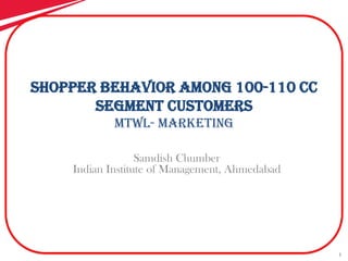 1
Shopper Behavior Among 100-110 cc
segment customers
MTWL- Marketing
Samdish Chumber
Indian Institute of Management, Ahmedabad
 
