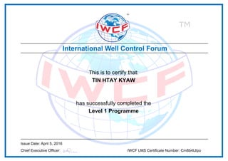 This is to certify that:
TIN HTAY KYAW
has successfully completed the
Level 1 Programme
Issue Date: April 5, 2016
Chief Executive Officer: IWCF LMS Certificate Number: Cm8b4tJlpo
Powered by TCPDF (www.tcpdf.org)
 
