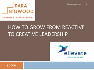 HOW TO GROW FROM REACTIVE
TO CREATIVE LEADERSHIP
8/30/16
Ellevate Webinar 1
 