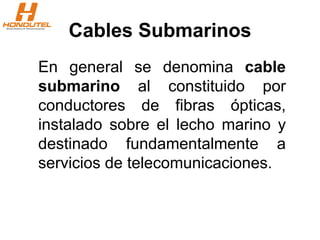 Cables Submarinos
En general se denomina cable
submarino al constituido por
conductores de fibras ópticas,
instalado sobre el lecho marino y
destinado fundamentalmente a
servicios de telecomunicaciones.
 