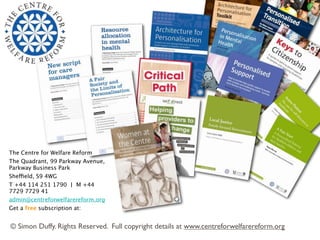 The Centre for Welfare Reform
The Quadrant, 99 Parkway Avenue,
Parkway Business Park
Sheffield, S9 4WG
T +44 114 251 1790 | M +44
7729 7729 41
admin@centreforwelfarereform.org
Get a free subscription at:


© Simon Duffy. Rights Reserved. Full copyright details at www.centreforwelfarereform.org
 