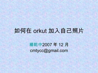 如何在 orkut 加入自己照片 楊乾中 2007 年 12 月  [email_address] 