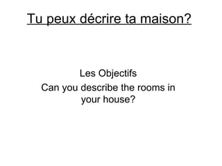 Tu peux décrire ta maison? Les Objectifs Can you describe the rooms in your house? 