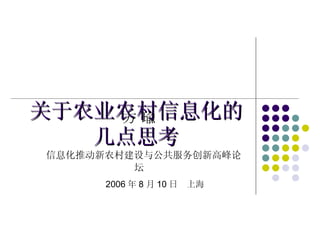 关于农业农村信息化的 几点思考 方 瑜 信息化推动新农村建设与公共服务创新高峰论坛 2006 年 8 月 10 日  上海 
