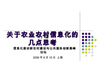 关于农业农村信息化的关于农业农村信息化的
几点思考几点思考
方 瑜
信息化推动新农村建设与公共服务创新高峰
论坛
2006 年 8 月 10 日 上海
 