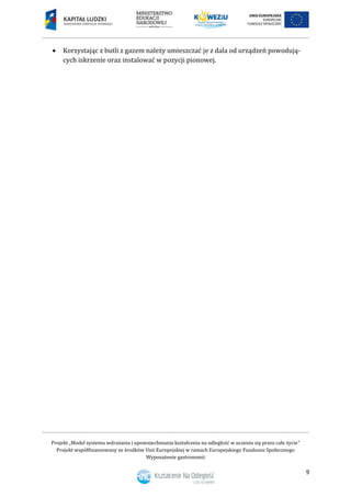 Projekt „Model systemu wdrażania i upowszechniania kształcenia na odległość w uczeniu się przez całe życie”
Projekt współfinansowany ze środków Unii Europejskiej w ramach Europejskiego Funduszu Społecznego
Wyposażenie gastronomii
9
 Korzystając z butli z gazem należy umieszczać je z dala od urządzeń powodują-
cych iskrzenie oraz instalować w pozycji pionowej.
 