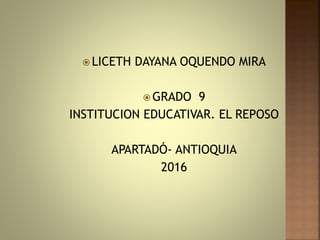  LICETH DAYANA OQUENDO MIRA
 GRADO 9
INSTITUCION EDUCATIVAR. EL REPOSO
APARTADÓ- ANTIOQUIA
2016
 