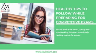 Bits of Advice for Smart, Young and
Hardworking Students to maintain
healthy routine for exams
WWW.EDUMINATTI.COM
HEALTHY TIPS TO
FOLLOW WHILE
PREPARING FOR
COMPETITIVE EXAMS
 