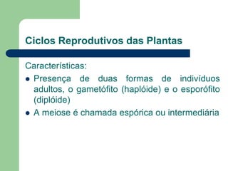 Ciclos Reprodutivos das Plantas
Características:
 Presença de duas formas de indivíduos
adultos, o gametófito (haplóide) e o esporófito
(diplóide)
 A meiose é chamada espórica ou intermediária
 