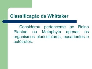 Classificação de Whittaker
Considerou pertencente ao Reino
Plantae ou Metaphyta apenas os
organismos pluricelulares, eucariontes e
autótrofos.
 