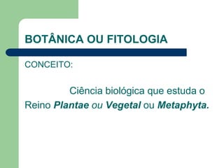 BOTÂNICA OU FITOLOGIA
CONCEITO:
Ciência biológica que estuda o
Reino Plantae ou Vegetal ou Metaphyta.
 
