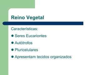 Reino Vegetal
Características:
 Seres Eucariontes
 Autótrofos
 Pluricelulares
 Apresentam tecidos organizados
 