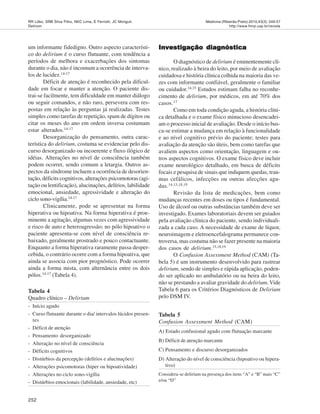 252
Medicina (Ribeirão Preto) 2010;43(3): 249-57
http://www.fmrp.usp.br/revista
RR Lôbo, SRB Silva Filho, NKC Lima, E Ferriolli, JC Moriguti.
Delirium
um informante fidedigno. Outro aspecto característi-
co do delirium é o curso flutuante, com tendência a
períodos de melhora e exacerbações dos sintomas
durante o dia, não é incomum a ocorrência de interva-
los de lucidez.14-17
Déficit de atenção é reconhecido pela dificul-
dade em focar e manter a atenção. O paciente dis-
trai-se facilmente, tem dificuldade em manter diálogo
ou seguir comandos, e não raro, persevera com res-
postas em relação às perguntas já realizadas. Testes
simples como tarefas de repetição, spam de dígitos ou
citar os meses do ano em ordem inversa costumam
estar alterados.14-17
Desorganização do pensamento, outra carac-
terística do delirium, costuma se evidenciar pelo dis-
curso desorganizado ou incoerente e fluxo ilógico de
idéias. Alterações no nível de consciência também
podem ocorrer, sendo comum a letargia. Outros as-
pectos da síndrome incluem a ocorrência de desorien-
tação, déficits cognitivos, alterações psicomotoras (agi-
tação ou lentificação), alucinações, delírios, labilidade
emocional, ansiedade, agressividade e alteração do
ciclo sono-vigília.14-17
Clinicamente, pode se apresentar na forma
hiperativa ou hipoativa. Na forma hiperativa é proe-
minente a agitação, algumas vezes com agressividade
e risco de auto e heteroagressão; no pólo hipoativo o
paciente apresenta-se com nível de consciência re-
baixado, geralmente prostrado e pouco contactuante.
Enquanto a forma hiperativa raramente passa desper-
cebida, o contrário ocorre com a forma hipoativa, que
ainda se associa com pior prognóstico. Pode ocorrer
ainda a forma mista, com alternância entre os dois
pólos.14-17
(Tabela 4).
Investigação diagnósticaInvestigação diagnósticaInvestigação diagnósticaInvestigação diagnósticaInvestigação diagnóstica
O diagnóstico de delirium é eminentemente clí-
nico, realizado à beira do leito, por meio de avaliação
cuidadosa e história clínica colhida na maioria das ve-
zes com informante confiável, geralmente o familiar
ou cuidador.14,15 Estudos estimam falha no reconhe-
cimento de delirium, por médicos, em até 70% dos
casos.17
Como em toda condição aguda, a história clíni-
ca detalhada e o exame físico minucioso desencadei-
am o processo inicial de avaliação. Desde o início bus-
ca-se estimar a mudança em relação à funcionalidade
e ao nível cognitivo prévio do paciente; testes para
avaliação da atenção são úteis, bem como tarefas que
avaliem aspectos como orientação, linguagem e ou-
tros aspectos cognitivos. O exame físico deve incluir
exame neurológico detalhado, em busca de déficits
focais e pesquisa de sinais que indiquem quedas, trau-
mas cefálicos, infecções ou outras afecções agu-
das.14,15,18,19
Revisão da lista de medicações, bem como
mudanças recentes em doses ou tipos é fundamental.
Uso de álcool ou outras substâncias também deve ser
investigado. Exames laboratoriais devem ser guiados
pela avaliação clínica do paciente, sendo individuali-
zada a cada caso. A necessidade de exame de líquor,
neuroimagem e eletroencefalograma permanece con-
troversa, mas costuma não se fazer presente na maioria
dos casos de delirium.15,18,19
O Confusion Assessment Method (CAM) (Ta-
bela 5) é um instrumento desenvolvido para rastrear
delirium, sendo de simples e rápida aplicação, poden-
do ser aplicado no ambulatório ou na beira do leito,
não se prestando a avaliar gravidade do delirium.Vide
Tabela 6 para os Critérios Diagnósticos de Delirium
pelo DSM IV.
Tabela 4
Quadro clínico – Delirium
- Início agudo
- Curso flutuante durante o dia/ intervalos lúcidos presen-
tes
- Déficit de atenção
- Pensamento desorganizado
- Alteração no nível de consciência
- Déficits cognitivos
- Distúrbios da percepção (delírios e alucinações)
- Alterações psicomotoras (hiper ou hipoatividade)
- Alterações no ciclo sono-vigília
- Distúrbios emocionais (labilidade, ansiedade, etc)
Tabela 5
Confusion Assessment Method (CAM)
A) Estado confusional agudo com flutuação marcante
B) Déficit de atenção marcante
C) Pensamento e discurso desorganizados
D) Alteração do nível de consciência (hipoativo ou hipera-
tivo)
Considera-se delirium na presença dos itens “A” e “B” mais “C”
e/ou “D”
 