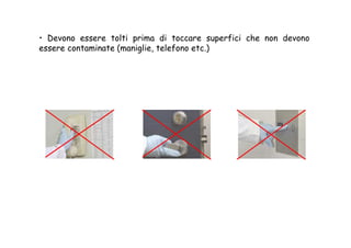 • Devono essere tolti prima di toccare superfici che non devono
essere contaminate (maniglie, telefono etc.)
 