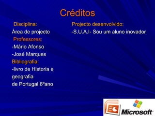 Créditos Disciplina:  Projecto desenvolvido: Área de projecto  -S.U.A.I- Sou um aluno inovador Professores:   -Mário Afonso -José Marques Bibliografia: -livro de Historia e  geografia  de Portugal 6ºano 