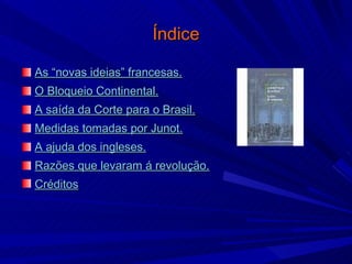 Índice As “novas ideias” francesas. O Bloqueio Continental. A saída da Corte para o Brasil. Medidas tomadas por Junot. A ajuda dos ingleses. Razões que levaram á revolução. Créditos 