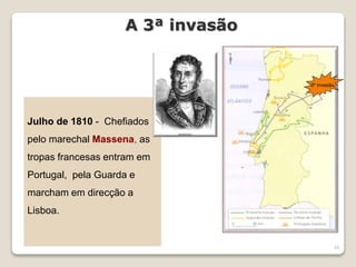 10
A 3ª invasão
3º invasão
Julho de 1810 - Chefiados
pelo marechal Massena, as
tropas francesas entram em
Portugal, pela Guarda e
marcham em direcção a
Lisboa.
 