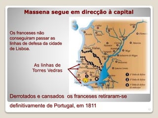 Massena segue em direcção à capital
12
Os franceses não
conseguiram passar as
linhas de defesa da cidade
de Lisboa.
As linhas de
Torres Vedras
Derrotados e cansados os franceses retiraram-se
definitivamente de Portugal, em 1811
 