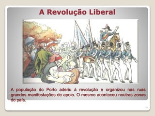 A Revolução Liberal
18
A população do Porto aderiu à revolução e organizou nas ruas
grandes manifestações de apoio. O mesmo aconteceu noutras zonas
do país.
 