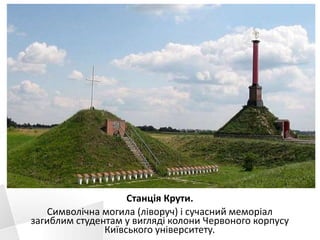 Станція Крути.
Символічна могила (ліворуч) і сучасний меморіал
загиблим студентам у вигляді колони Червоного корпусу
Київського університету.
 
