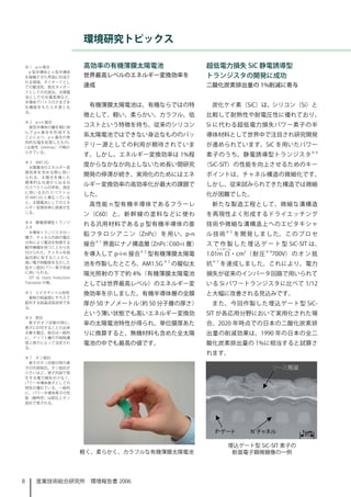 環境研究トピックス

    ※ 1　p-n 接合                 高効率の有機薄膜太陽電池                      超低電力損失 SiC 静電誘導型
     p 型半導体と n 型半導体
    を接触させた界面に形成さ               世界最高レベルのエネルギー変換効率を                トランジスタの開発に成功
    れる領域。ダイオードとし
    ての整流性、発光ダイオー               達成                                二酸化炭素排出量の 1%削減に寄与
    ドとしての光放出、太陽電
    池としての光電変換など、
    半導体デバイスのさまざま
    な機能をもたらす源とな                 有機薄膜太陽電池は、有機ならではの特                炭化ケイ素（SiC）は、シリコン（Si）と
    る。
                               徴として、軽い、柔らかい、カラフル、低               比較して耐熱性や耐電圧性に優れており、
    ※ 2　p-i-n 接合
       真性半導体の層を間に挟             コストという特徴を持ち、従来のシリコン               Si に代わる超低電力損失パワー素子の半
    ん で p-n 接 合 を 形 成 す る
    ことにより、p-n 接合の実
                               系太陽電池ではできない身近なもののバッ               導体材料として世界中で注目され研究開発
    効的な幅を拡張したもの。
    i は真性（intrinsic）の略か
                               テリー源としての利用が期待されていま                が進められています。SiC を用いたパワー
    らきている。
                               す。しかし、エネルギー変換効率は %程              素子のうち、静電誘導型トランジスタ ※ 4
    ※ 3　AM1.5G
     太陽電池のエネルギー変
                               度からなかなか向上しないため長い間研究               （SiC-SIT）の性能を向上させるためのキー
    換効率を求める際に用い
    ら れ る、 太 陽 光 を 模 し た
                               開発の停滞が続き、実用化のためにはエネ               ポイントは、チャネル構造の微細化です。
    標準的な光源から出る光
    のスペクトルの呼称。測定
                               ルギー変換効率の高効率化が最大の課題で               しかし、従来試みられてきた構造では微細
    に用いる光のスペクトル
    が AM1.5G と異なっている
                               した。                               化が困難でした。
    と、太陽電池としてのエネ
    ルギー変換効率に誤差が生
                                高性能 n 型有機半導体であるフラーレ               新たな製造工程として、微細な溝構造
    じる。
                               ン（C60） と、 新 幹 線 の 塗 料 な ど に 使 わ   を再現性よく形成するドライエッチング
    ※ 4　静電誘導型トランジ
    スタ
                               れる汎用材料である p 型有機半導体の亜              技術や微細な溝構造上へのエピタキシャ
      半導体トランジスタの一
    種で、チャネル内部の電位
                               鉛 フ タ ロ シ ア ニ ン（ZnPc） を 用 い、p-n   ル 技 術 ※ 5 を 開 発 し ま し た。 こ の プ ロ セ
    分布により電流を制御する
                               接合※  界面にナノ構造層（ZnPc C60=i 層）
                                                 ：               ス で 作 製 し た 埋 込 ゲ ー ト 型 SiC-SIT は、
    動作機構を持つことから名                                                    ミリオーム
                                                ※2
    付けられた。チャネルを結
                               を導入して p-i-n 接合        型有機薄膜太陽電    .0m Ω・cm2（ 耐 圧 ※ 6700V） の オ ン 抵
    晶内部に有することから、
    高い電子移動度を生かした               池を作製したところ、AM.5G ※ 3 の擬似太         抗※ 7 を達成しました。これにより、電力
    低オン抵抗パワー素子用途
    に用いられる。                    陽光照射の下で約 4%（有機薄膜太陽電池              損失が従来のインバータ回路で用いられて
      SIT は Static Induction
    Transistor の略。             としては世界最高レベル）のエネルギー変               いる Si パワートランジスタに比べて /2
    ※ 5　エピタキシャル技術              換効率を示しました。有機半導体層の全膜               と大幅に改善される見込みです。
     基板の結晶面にそろえて
    配列する結晶成長技術であ               厚が 50 ナノメートル（約 50 分子層の厚さ）          また、今回作製した埋込ゲート型 SiC-
    る。
                               という薄い状態でも高いエネルギー変換効               SIT が各応用分野において実用化された場
    ※ 6　耐圧
     素子がオフ状態の時に、               率の太陽電池特性が得られ、単位膜厚あた               合、2020 年時点での日本の二酸化炭素排
    素子に印可することの出来
    る最大電圧。耐圧は一般的               りに換算すると、無機材料も含めた全太陽               出量の削減効果は、990 年の日本の全二
    に、ドリフト層の不純物濃
    度と厚さによって決定され               電池の中でも最高の値です。                     酸化炭素排出量の %に相当すると試算さ
    る。
                                                                 れます。
    ※ 7　オン抵抗
     素子がオン状態の時の素
    子の内部抵抗。オン抵抗が
    小さいほど、素子内部で発
    生する電力損失が少なく、
    パワー半導体素子としての
    特性が優れている。一般的
    に、パワー半導体素子の性
    能（静特性）は耐圧とオン
    抵抗で表される。




                                                                       埋込ゲート型 SiC-SIT 素子の
                               軽く、柔らかく、カラフルな有機薄膜太陽電池                    断面電子顕微鏡像の一例




8        産業技術総合研究所　環境報告書 2006
 
